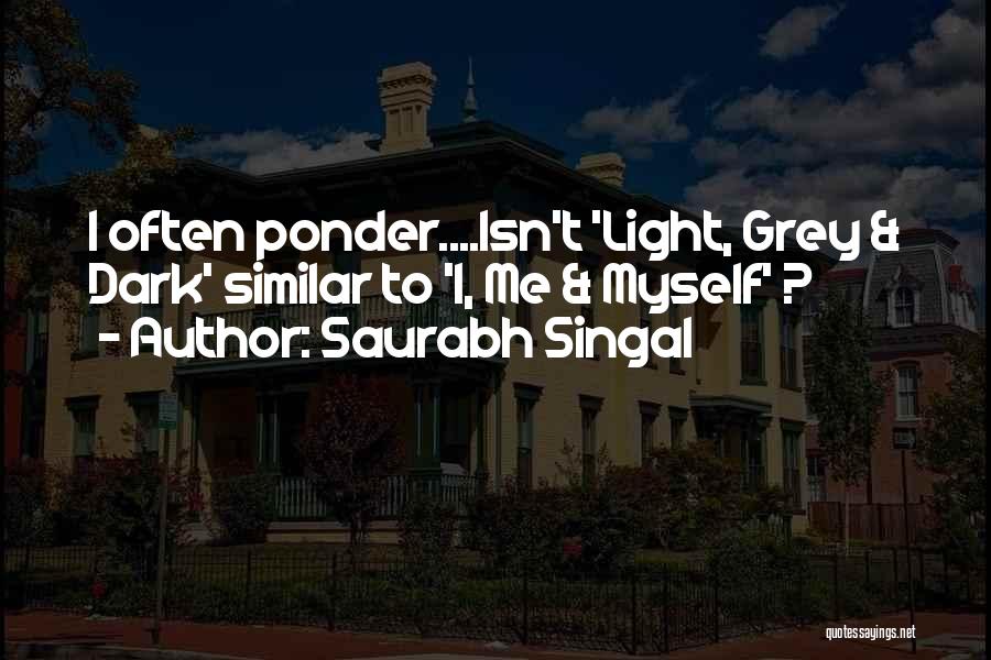 Saurabh Singal Quotes: I Often Ponder....isn't 'light, Grey & Dark' Similar To 'i, Me & Myself' ?