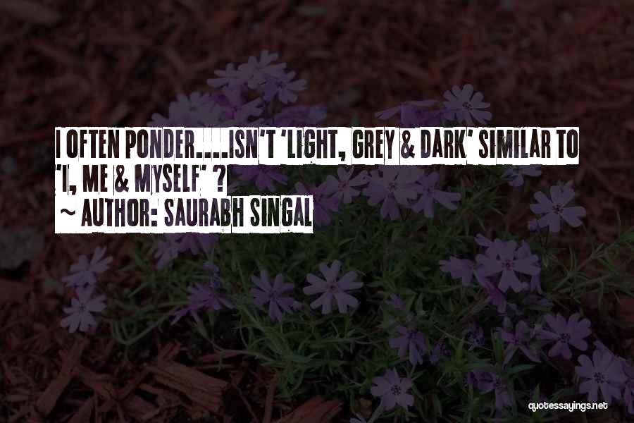 Saurabh Singal Quotes: I Often Ponder....isn't 'light, Grey & Dark' Similar To 'i, Me & Myself' ?