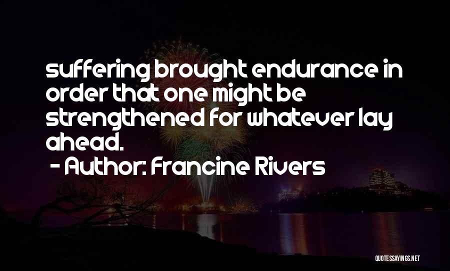 Francine Rivers Quotes: Suffering Brought Endurance In Order That One Might Be Strengthened For Whatever Lay Ahead.