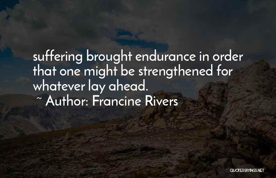 Francine Rivers Quotes: Suffering Brought Endurance In Order That One Might Be Strengthened For Whatever Lay Ahead.