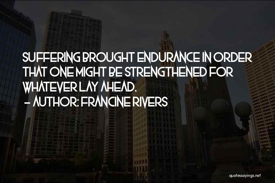 Francine Rivers Quotes: Suffering Brought Endurance In Order That One Might Be Strengthened For Whatever Lay Ahead.