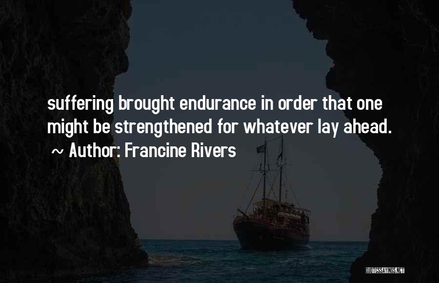 Francine Rivers Quotes: Suffering Brought Endurance In Order That One Might Be Strengthened For Whatever Lay Ahead.