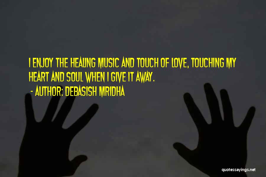 Debasish Mridha Quotes: I Enjoy The Healing Music And Touch Of Love, Touching My Heart And Soul When I Give It Away.