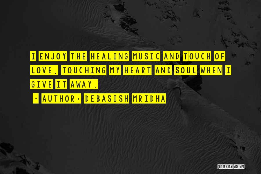 Debasish Mridha Quotes: I Enjoy The Healing Music And Touch Of Love, Touching My Heart And Soul When I Give It Away.