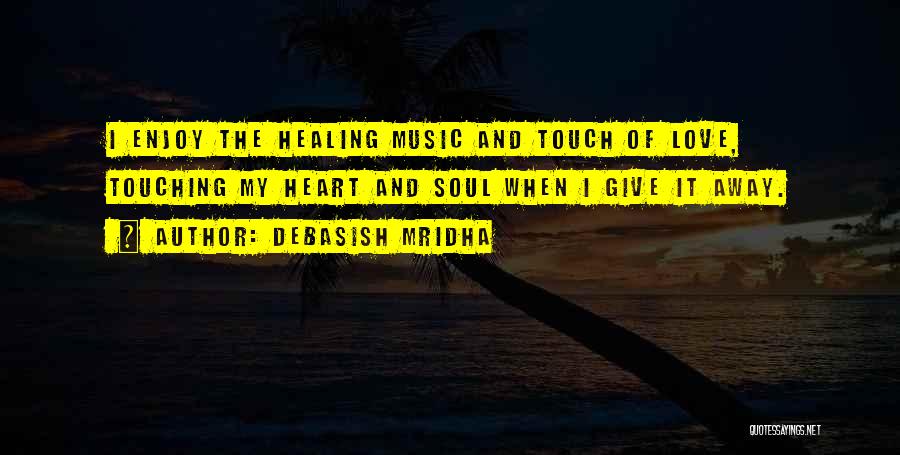 Debasish Mridha Quotes: I Enjoy The Healing Music And Touch Of Love, Touching My Heart And Soul When I Give It Away.