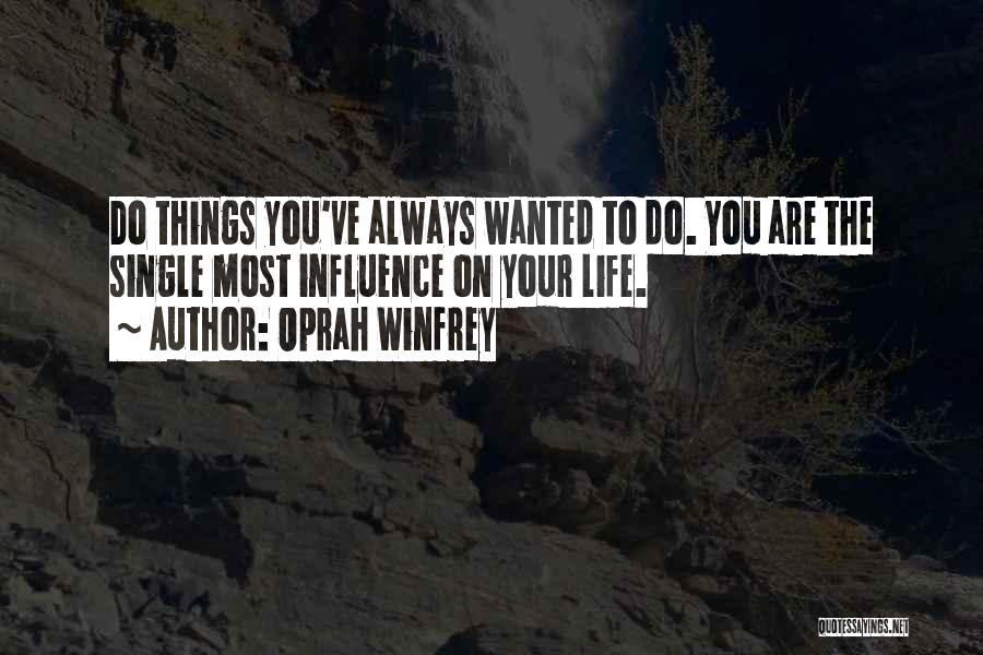 Oprah Winfrey Quotes: Do Things You've Always Wanted To Do. You Are The Single Most Influence On Your Life.