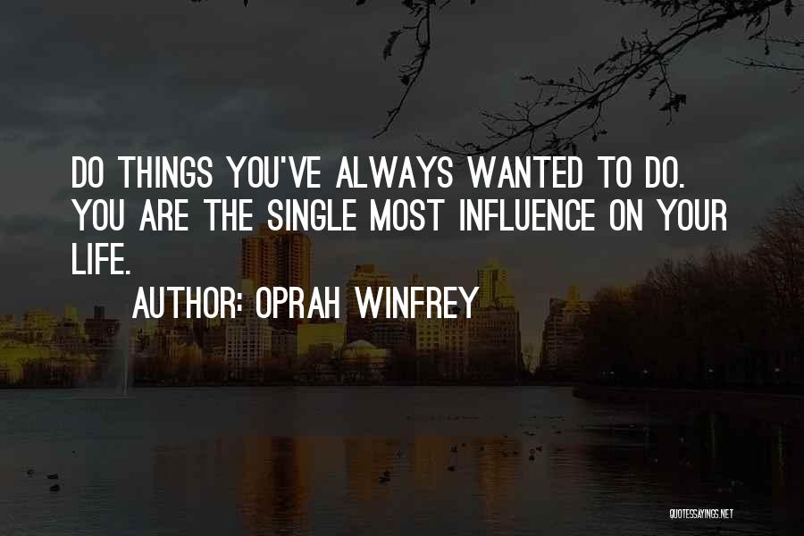 Oprah Winfrey Quotes: Do Things You've Always Wanted To Do. You Are The Single Most Influence On Your Life.