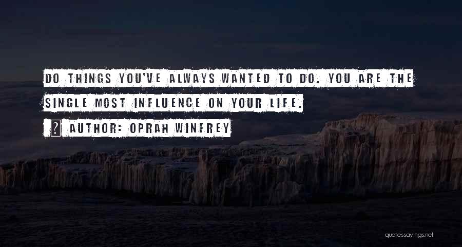 Oprah Winfrey Quotes: Do Things You've Always Wanted To Do. You Are The Single Most Influence On Your Life.