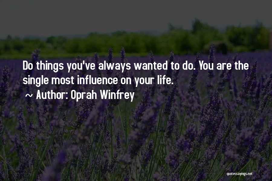 Oprah Winfrey Quotes: Do Things You've Always Wanted To Do. You Are The Single Most Influence On Your Life.