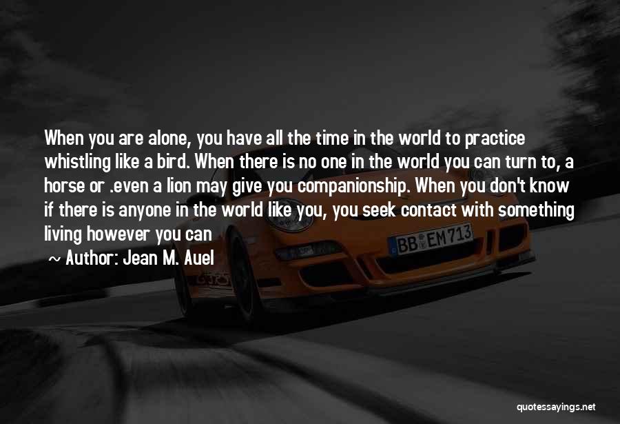 Jean M. Auel Quotes: When You Are Alone, You Have All The Time In The World To Practice Whistling Like A Bird. When There