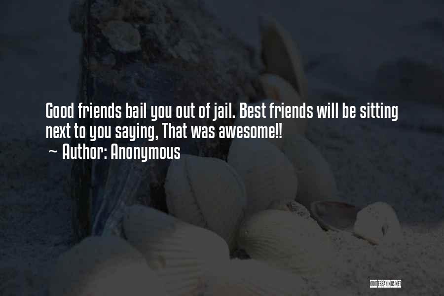 Anonymous Quotes: Good Friends Bail You Out Of Jail. Best Friends Will Be Sitting Next To You Saying, That Was Awesome!!
