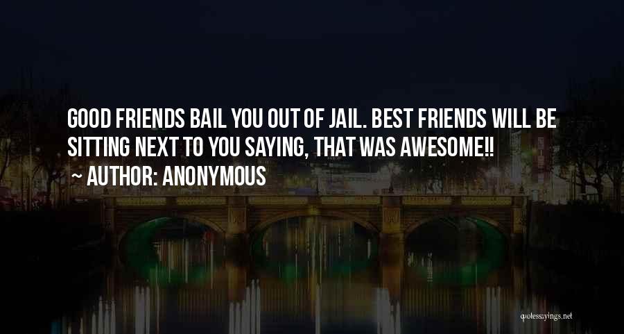 Anonymous Quotes: Good Friends Bail You Out Of Jail. Best Friends Will Be Sitting Next To You Saying, That Was Awesome!!