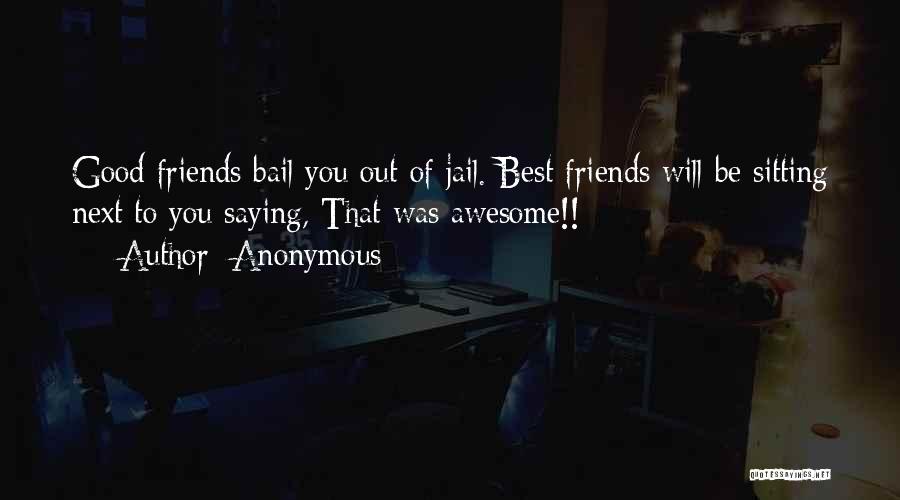 Anonymous Quotes: Good Friends Bail You Out Of Jail. Best Friends Will Be Sitting Next To You Saying, That Was Awesome!!