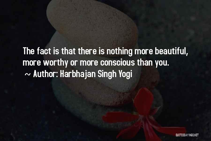 Harbhajan Singh Yogi Quotes: The Fact Is That There Is Nothing More Beautiful, More Worthy Or More Conscious Than You.