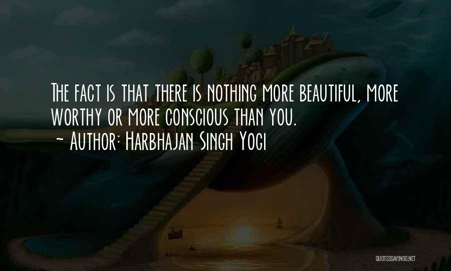 Harbhajan Singh Yogi Quotes: The Fact Is That There Is Nothing More Beautiful, More Worthy Or More Conscious Than You.