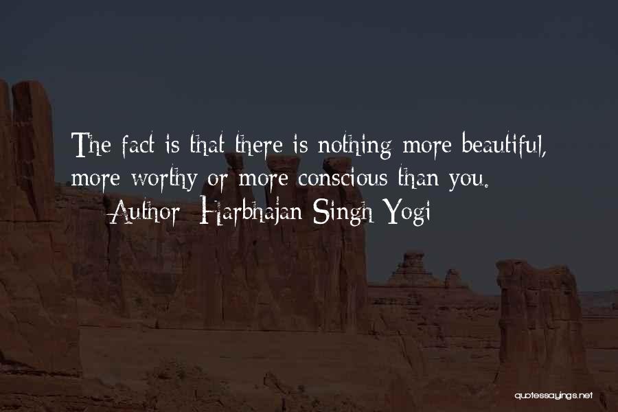 Harbhajan Singh Yogi Quotes: The Fact Is That There Is Nothing More Beautiful, More Worthy Or More Conscious Than You.