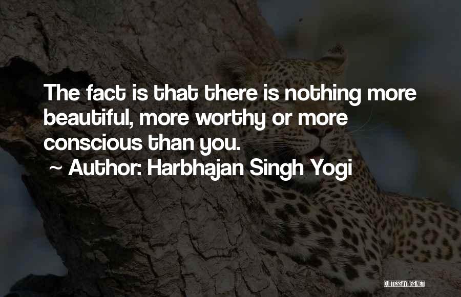 Harbhajan Singh Yogi Quotes: The Fact Is That There Is Nothing More Beautiful, More Worthy Or More Conscious Than You.