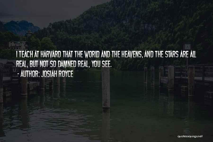 Josiah Royce Quotes: I Teach At Harvard That The World And The Heavens, And The Stars Are All Real, But Not So Damned