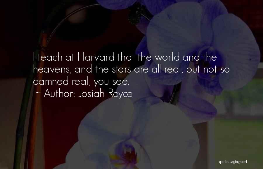 Josiah Royce Quotes: I Teach At Harvard That The World And The Heavens, And The Stars Are All Real, But Not So Damned