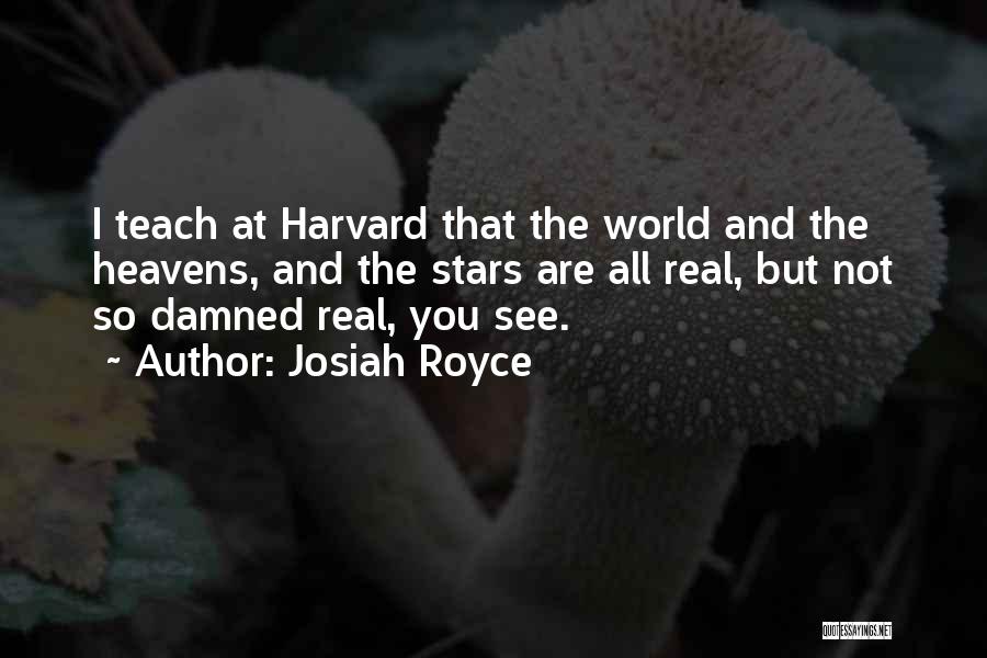 Josiah Royce Quotes: I Teach At Harvard That The World And The Heavens, And The Stars Are All Real, But Not So Damned