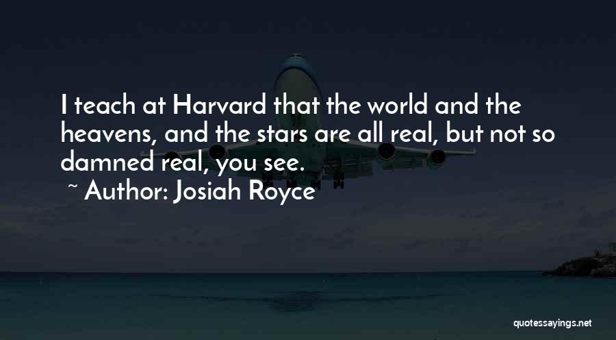 Josiah Royce Quotes: I Teach At Harvard That The World And The Heavens, And The Stars Are All Real, But Not So Damned