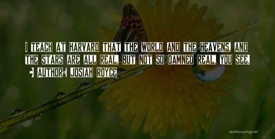 Josiah Royce Quotes: I Teach At Harvard That The World And The Heavens, And The Stars Are All Real, But Not So Damned