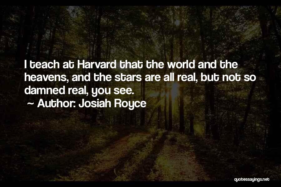 Josiah Royce Quotes: I Teach At Harvard That The World And The Heavens, And The Stars Are All Real, But Not So Damned