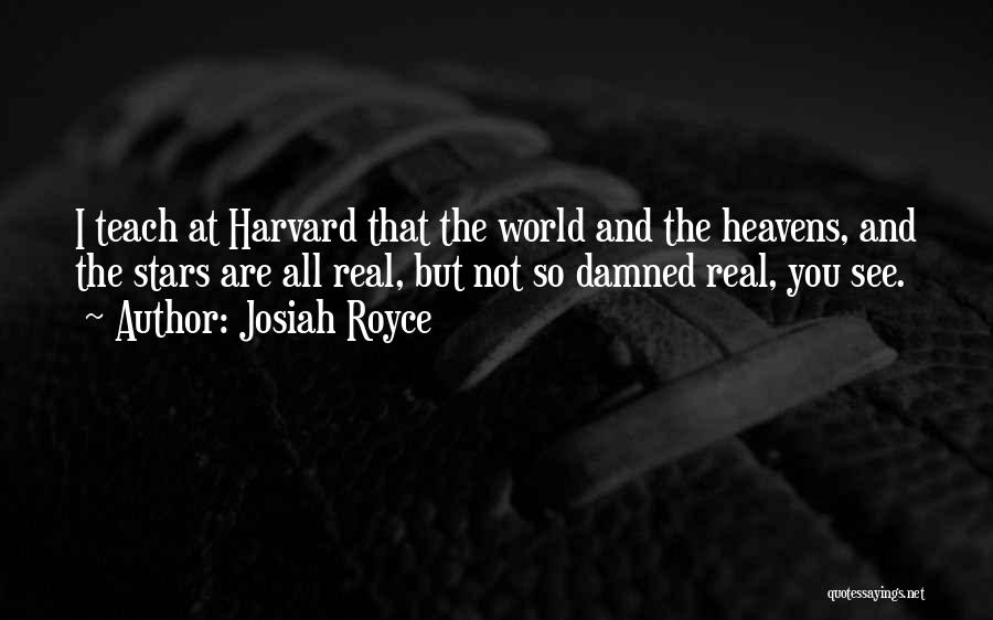 Josiah Royce Quotes: I Teach At Harvard That The World And The Heavens, And The Stars Are All Real, But Not So Damned