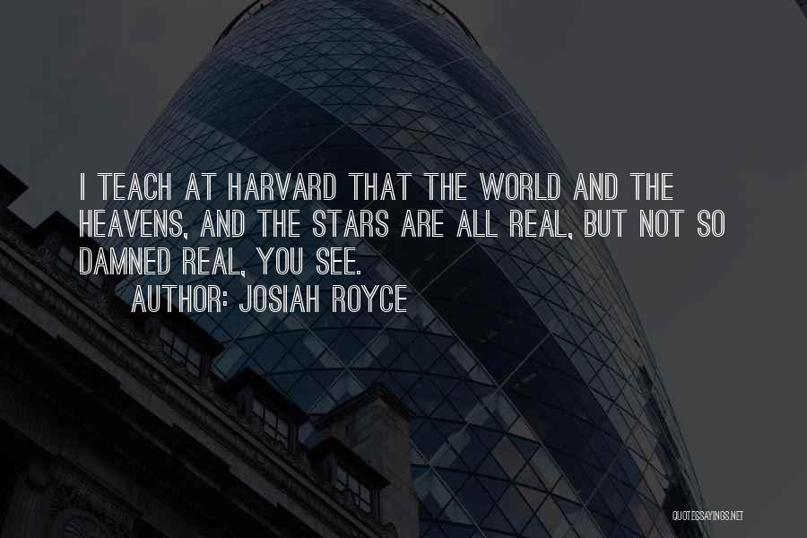 Josiah Royce Quotes: I Teach At Harvard That The World And The Heavens, And The Stars Are All Real, But Not So Damned