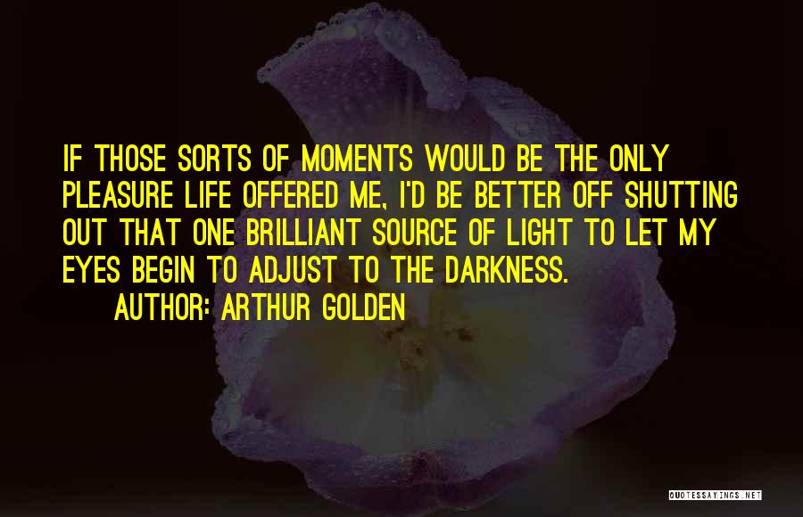 Arthur Golden Quotes: If Those Sorts Of Moments Would Be The Only Pleasure Life Offered Me, I'd Be Better Off Shutting Out That