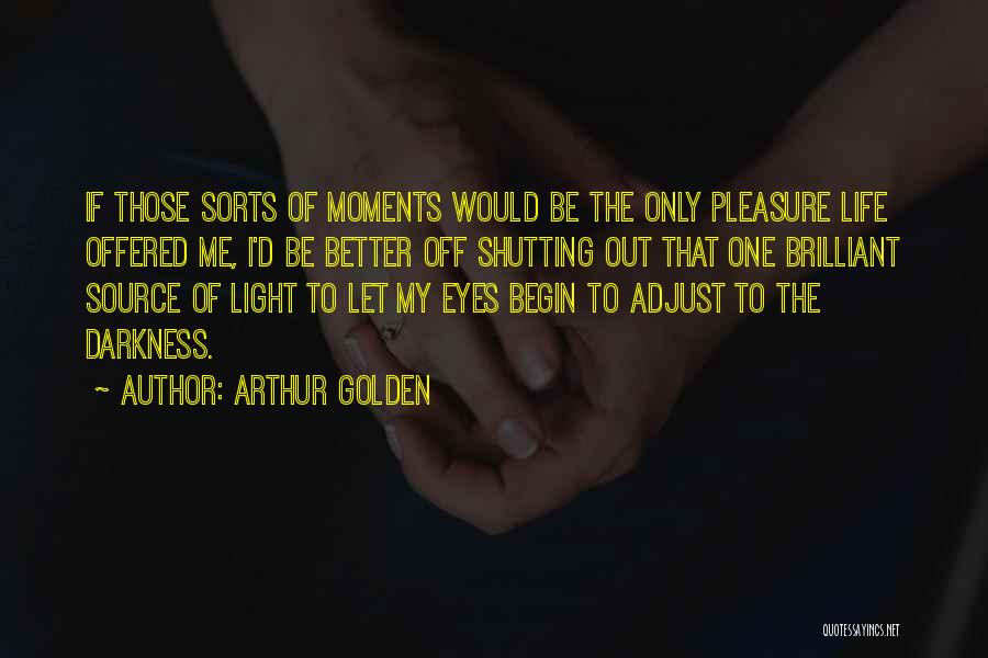 Arthur Golden Quotes: If Those Sorts Of Moments Would Be The Only Pleasure Life Offered Me, I'd Be Better Off Shutting Out That