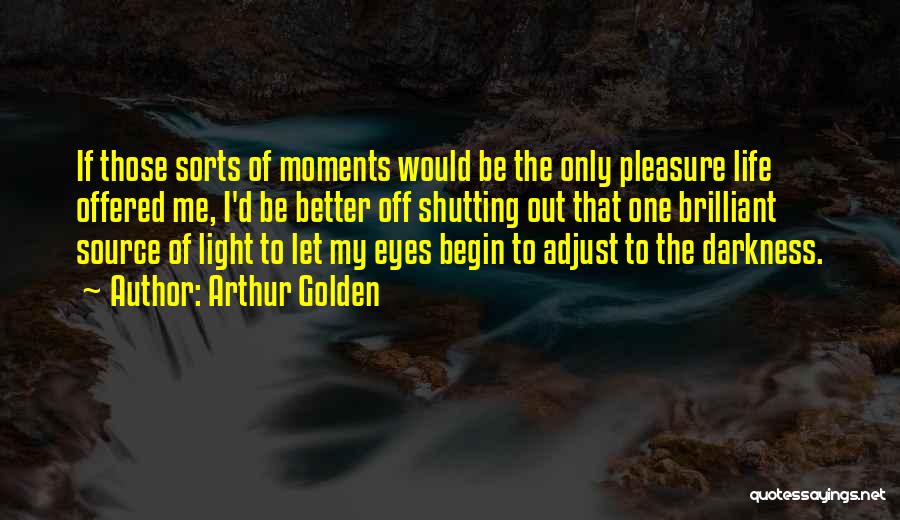 Arthur Golden Quotes: If Those Sorts Of Moments Would Be The Only Pleasure Life Offered Me, I'd Be Better Off Shutting Out That