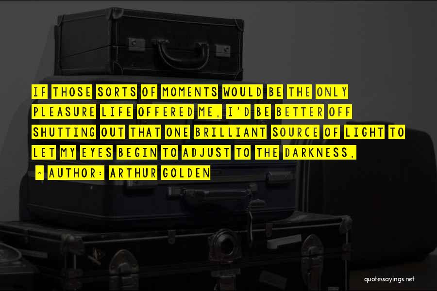 Arthur Golden Quotes: If Those Sorts Of Moments Would Be The Only Pleasure Life Offered Me, I'd Be Better Off Shutting Out That