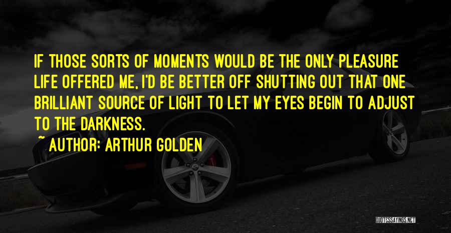 Arthur Golden Quotes: If Those Sorts Of Moments Would Be The Only Pleasure Life Offered Me, I'd Be Better Off Shutting Out That