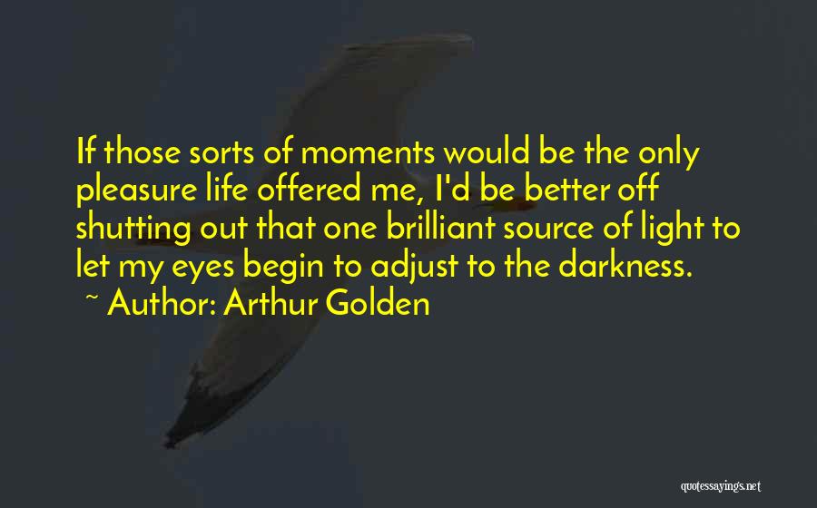 Arthur Golden Quotes: If Those Sorts Of Moments Would Be The Only Pleasure Life Offered Me, I'd Be Better Off Shutting Out That