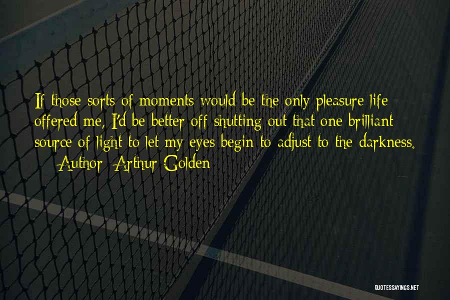 Arthur Golden Quotes: If Those Sorts Of Moments Would Be The Only Pleasure Life Offered Me, I'd Be Better Off Shutting Out That