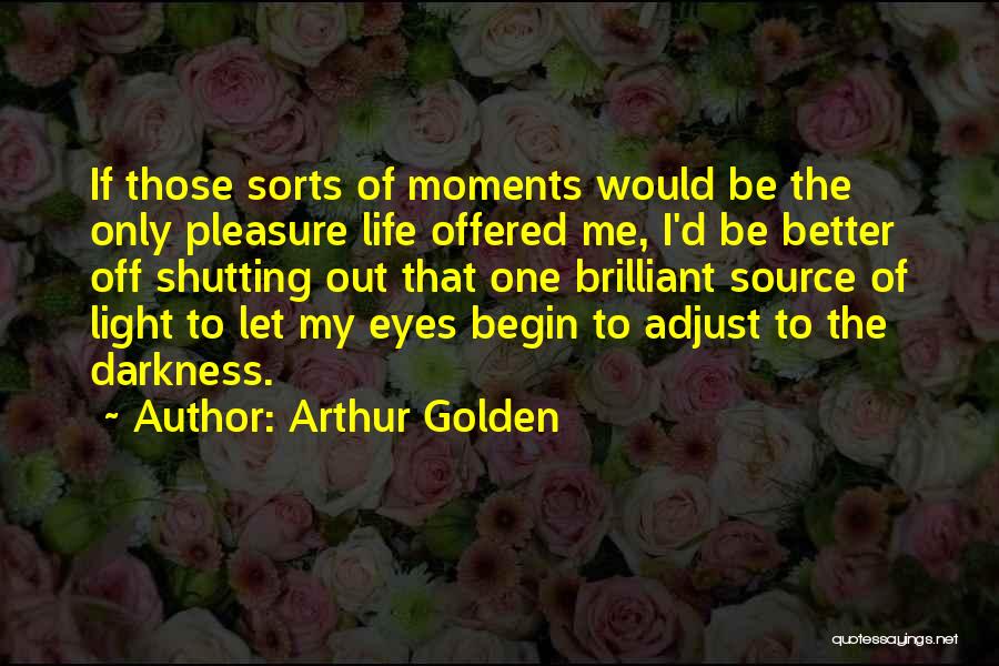 Arthur Golden Quotes: If Those Sorts Of Moments Would Be The Only Pleasure Life Offered Me, I'd Be Better Off Shutting Out That