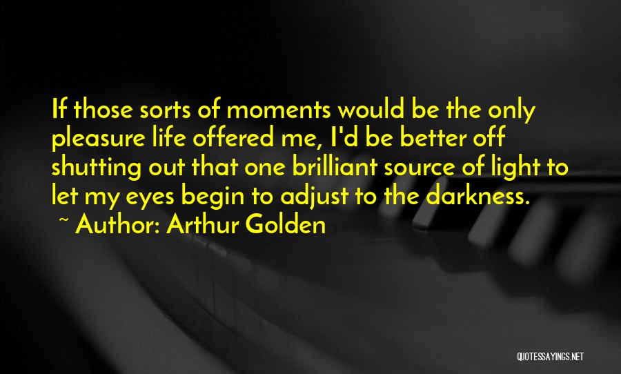 Arthur Golden Quotes: If Those Sorts Of Moments Would Be The Only Pleasure Life Offered Me, I'd Be Better Off Shutting Out That