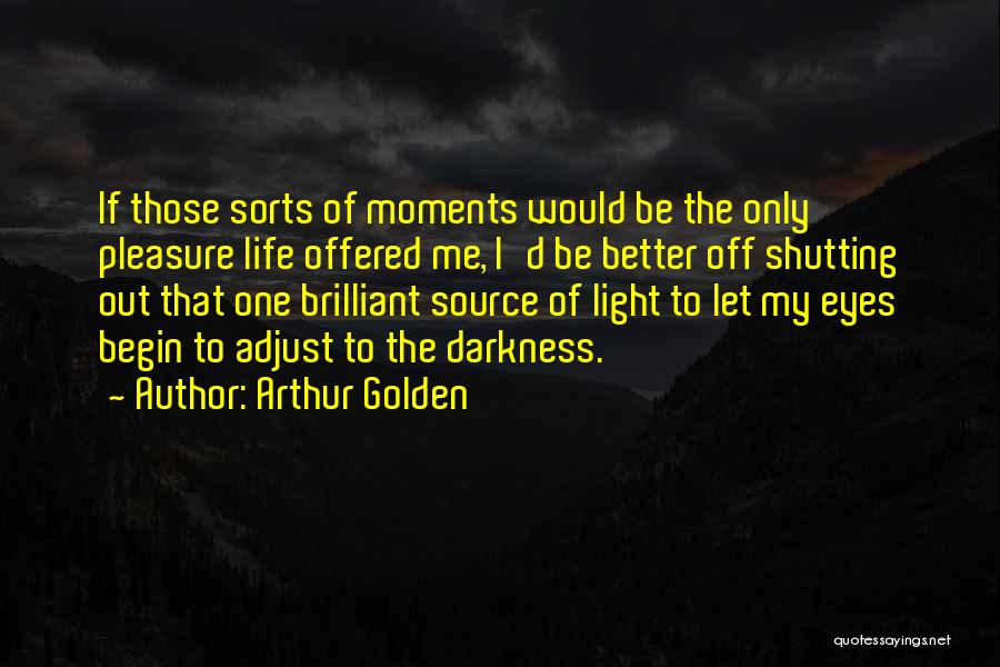 Arthur Golden Quotes: If Those Sorts Of Moments Would Be The Only Pleasure Life Offered Me, I'd Be Better Off Shutting Out That