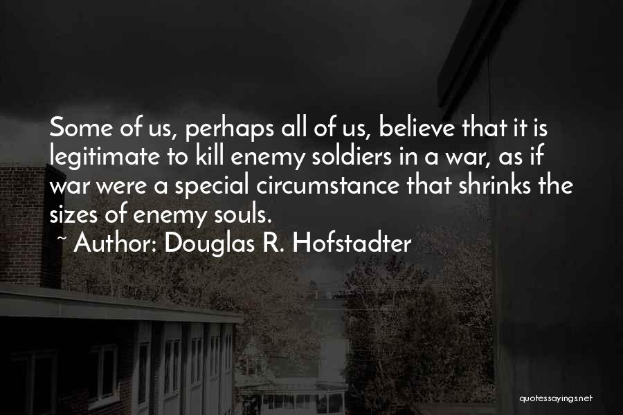 Douglas R. Hofstadter Quotes: Some Of Us, Perhaps All Of Us, Believe That It Is Legitimate To Kill Enemy Soldiers In A War, As