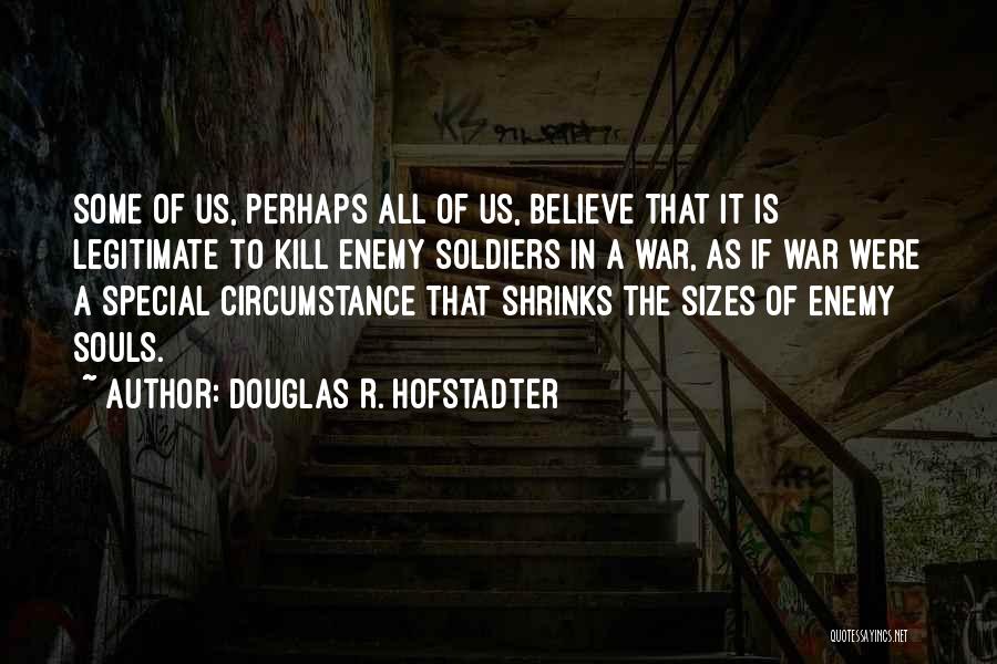 Douglas R. Hofstadter Quotes: Some Of Us, Perhaps All Of Us, Believe That It Is Legitimate To Kill Enemy Soldiers In A War, As