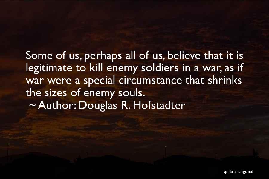 Douglas R. Hofstadter Quotes: Some Of Us, Perhaps All Of Us, Believe That It Is Legitimate To Kill Enemy Soldiers In A War, As