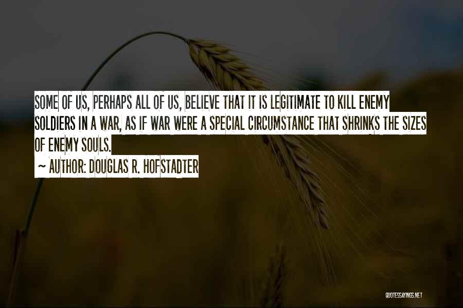 Douglas R. Hofstadter Quotes: Some Of Us, Perhaps All Of Us, Believe That It Is Legitimate To Kill Enemy Soldiers In A War, As