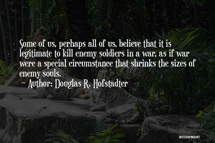 Douglas R. Hofstadter Quotes: Some Of Us, Perhaps All Of Us, Believe That It Is Legitimate To Kill Enemy Soldiers In A War, As