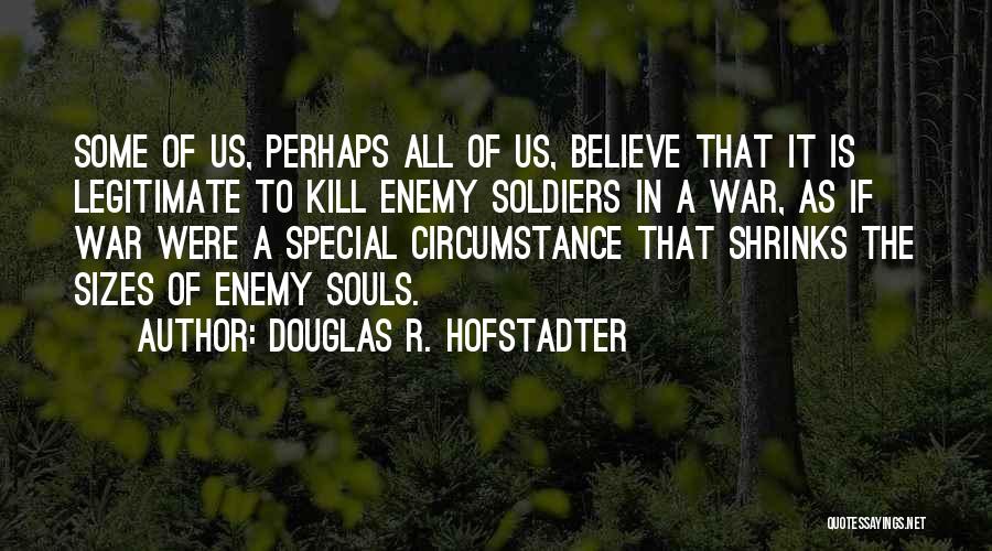 Douglas R. Hofstadter Quotes: Some Of Us, Perhaps All Of Us, Believe That It Is Legitimate To Kill Enemy Soldiers In A War, As