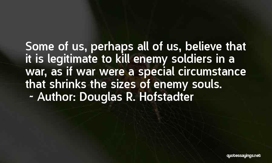 Douglas R. Hofstadter Quotes: Some Of Us, Perhaps All Of Us, Believe That It Is Legitimate To Kill Enemy Soldiers In A War, As