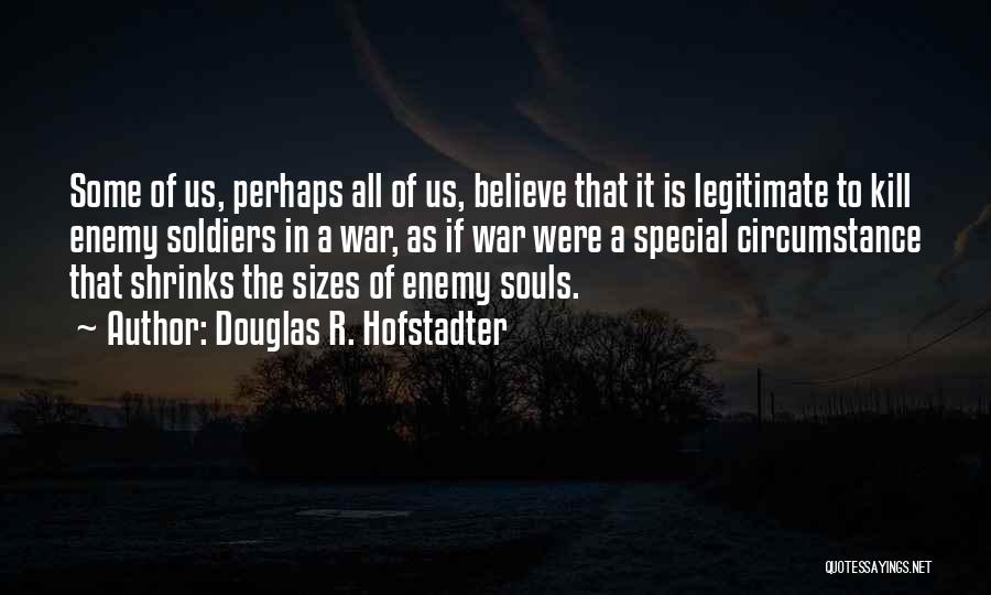 Douglas R. Hofstadter Quotes: Some Of Us, Perhaps All Of Us, Believe That It Is Legitimate To Kill Enemy Soldiers In A War, As