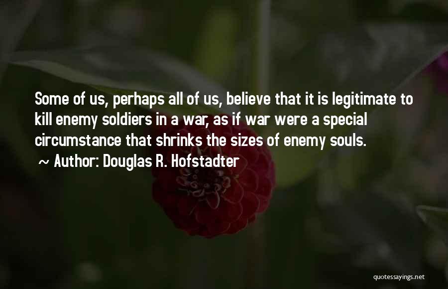 Douglas R. Hofstadter Quotes: Some Of Us, Perhaps All Of Us, Believe That It Is Legitimate To Kill Enemy Soldiers In A War, As