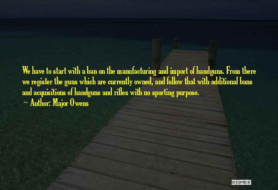 Major Owens Quotes: We Have To Start With A Ban On The Manufacturing And Import Of Handguns. From There We Register The Guns