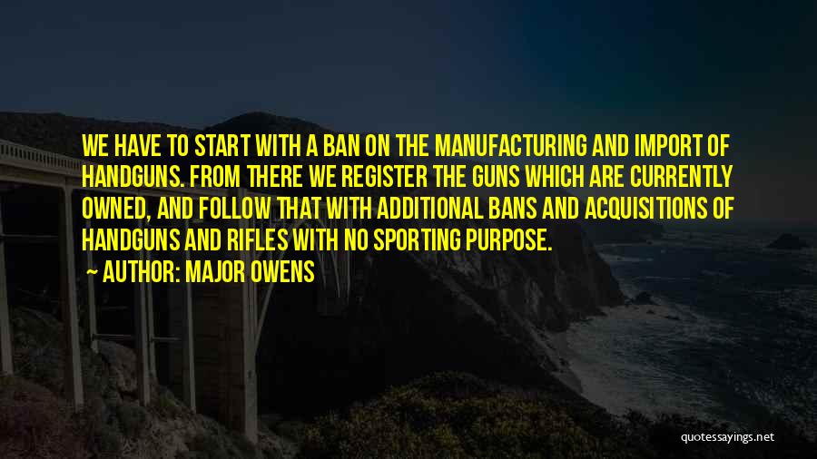 Major Owens Quotes: We Have To Start With A Ban On The Manufacturing And Import Of Handguns. From There We Register The Guns